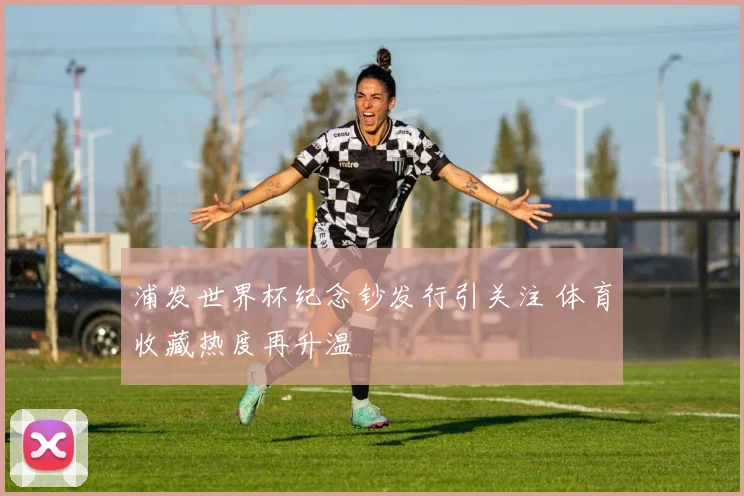 浦发世界杯纪念钞发行引关注 体育收藏热度再升温