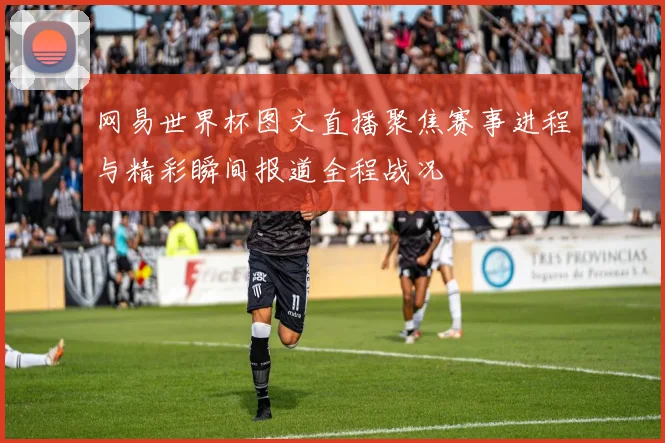 网易世界杯图文直播聚焦赛事进程与精彩瞬间报道全程战况
