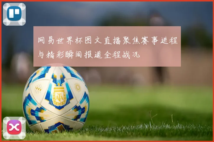网易世界杯图文直播聚焦赛事进程与精彩瞬间报道全程战况